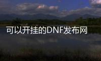 可以开挂的DNF发布网（dnf开挂视频）