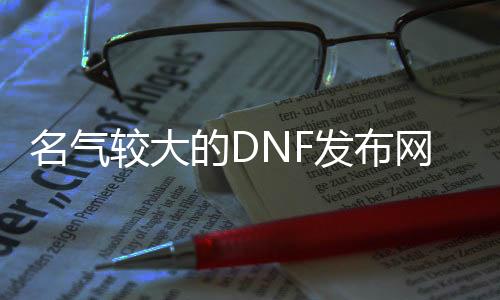 名气较大的DNF发布网