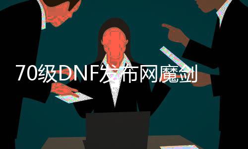 70级DNF发布网魔剑（DNF发布网60版本魔剑多少钱）