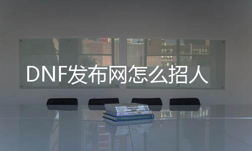 DNF发布网怎么招人