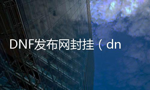 DNF发布网封挂（dnf开挂封号怎么解封）