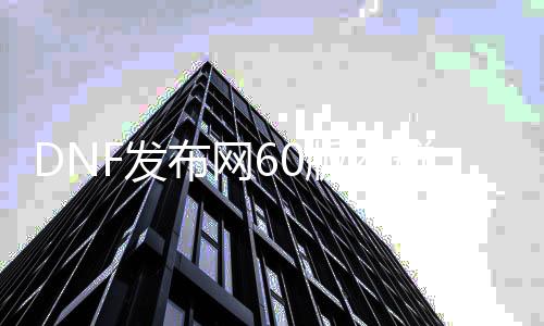 DNF发布网60版本群（DNF发布网60版本服务端）