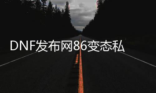 DNF发布网86变态私服