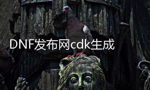 DNF发布网cdk生成器（DNF发布网cdk兑换码领取）