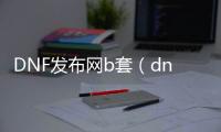 DNF发布网b套（dnfb套是什么）