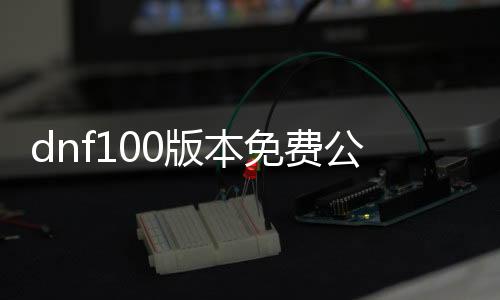 dnf100版本免费公益服发布网群（dnf100级公益服发布网哪个最好）