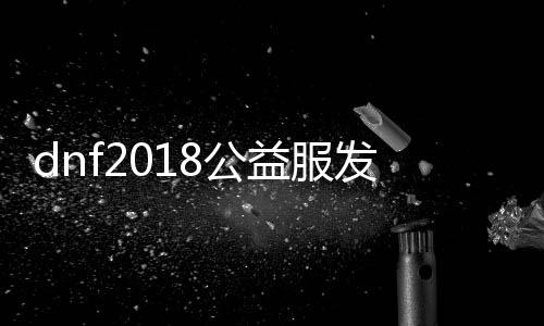 dnf2018公益服发布网仿国服（游戏玩法和服装装备介绍）